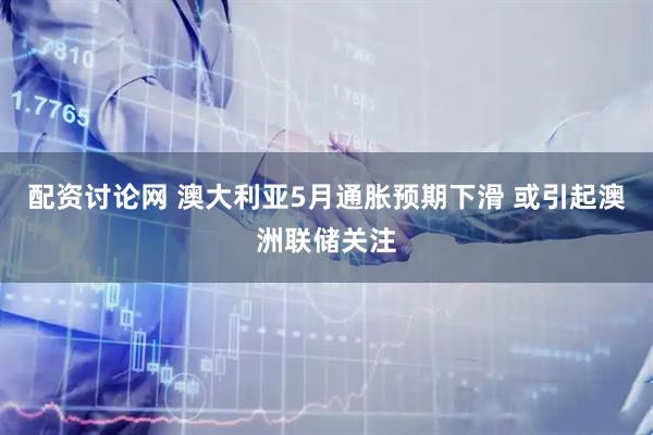 配资讨论网 澳大利亚5月通胀预期下滑 或引起澳洲联储关注