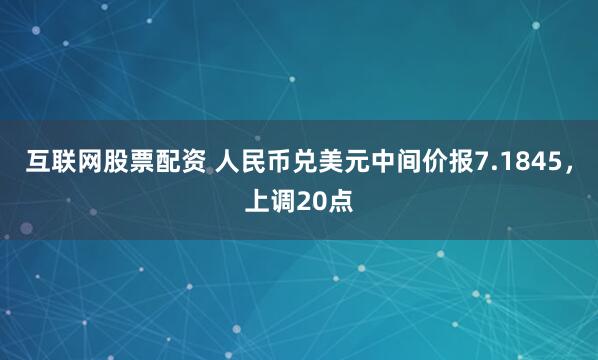 互联网股票配资 人民币兑美元中间价报7.1845，上调20点