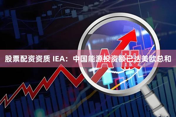 股票配资资质 IEA：中国能源投资额已达美欧总和