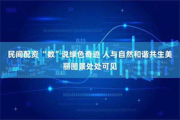 民间配资 “数”说绿色奇迹 人与自然和谐共生美丽图景处处可见