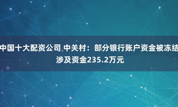 中国十大配资公司 中关村：部分银行账户资金被冻结 涉及资金235.2万元
