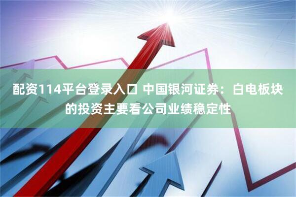 配资114平台登录入口 中国银河证券：白电板块的投资主要看公司业绩稳定性