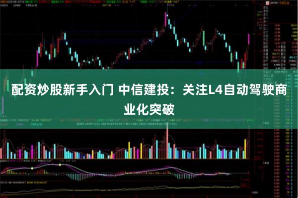 配资炒股新手入门 中信建投：关注L4自动驾驶商业化突破