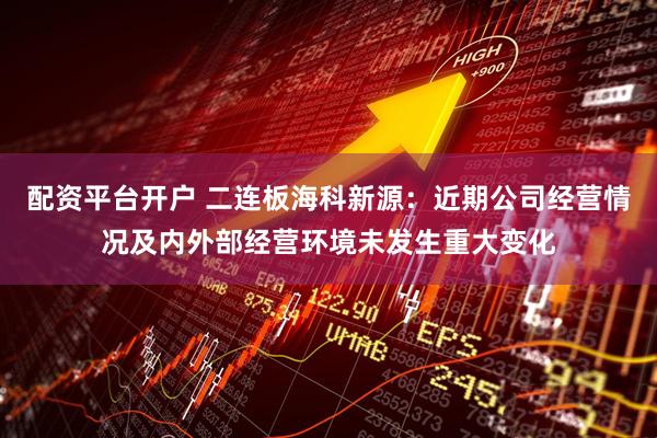 配资平台开户 二连板海科新源：近期公司经营情况及内外部经营环境未发生重大变化