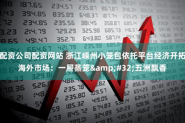 配资公司配资网站 浙江嵊州小笼包依托平台经济开拓海外市场：一屉蒸笼&#32;五洲飘香