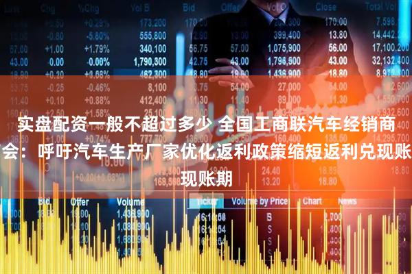 实盘配资一般不超过多少 全国工商联汽车经销商商会：呼吁汽车生产厂家优化返利政策缩短返利兑现账期