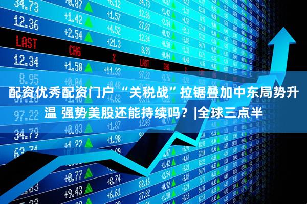 配资优秀配资门户 “关税战”拉锯叠加中东局势升温 强势美股还能持续吗？|全球三点半