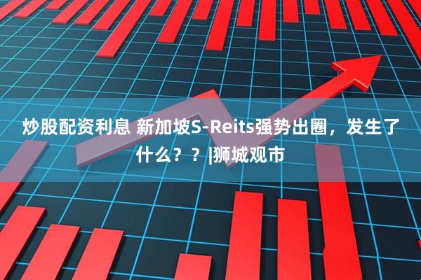 炒股配资利息 新加坡S-Reits强势出圈，发生了什么？？|狮城观市