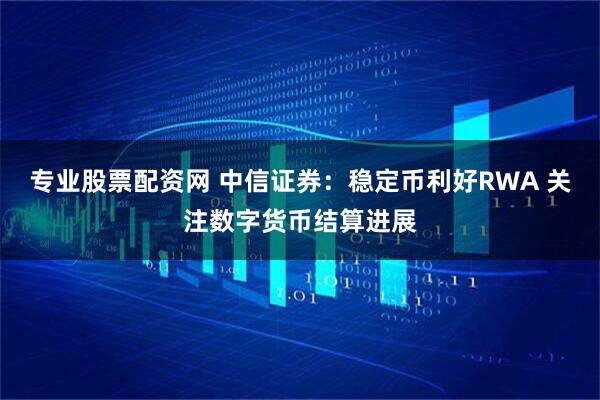 专业股票配资网 中信证券：稳定币利好RWA 关注数字货币结算进展