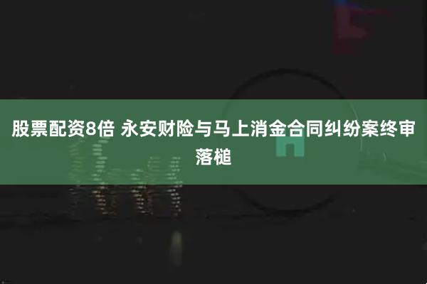 股票配资8倍 永安财险与马上消金合同纠纷案终审落槌