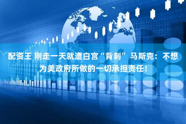配资王 刚走一天就遭白宫“背刺” 马斯克：不想为美政府所做的一切承担责任！