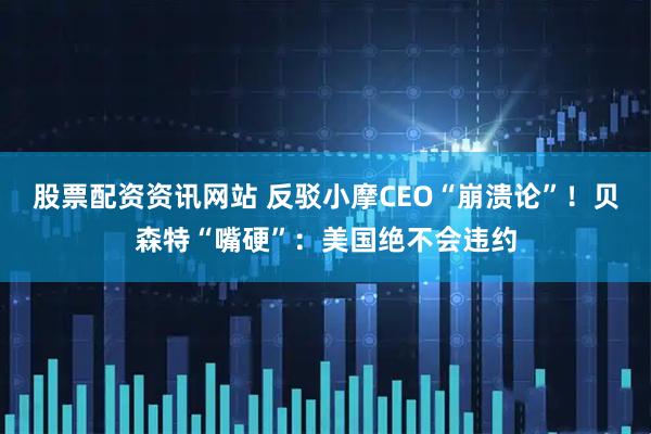 股票配资资讯网站 反驳小摩CEO“崩溃论”！贝森特“嘴硬”：美国绝不会违约
