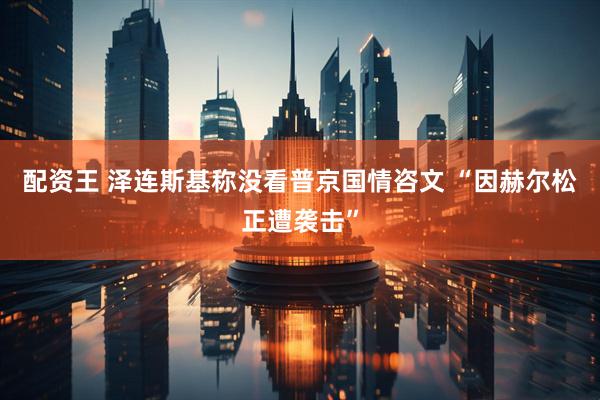 配资王 泽连斯基称没看普京国情咨文 “因赫尔松正遭袭击”