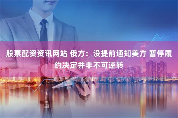 股票配资资讯网站 俄方：没提前通知美方 暂停履约决定并非不可逆转