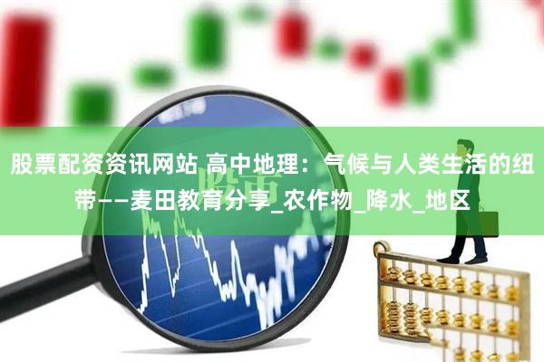 股票配资资讯网站 高中地理：气候与人类生活的纽带——麦田教育分享_农作物_降水_地区