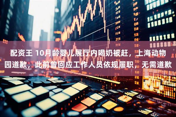 配资王 10月龄婴儿展厅内喝奶被赶，上海动物园道歉，此前曾回应工作人员依规履职，无需道歉