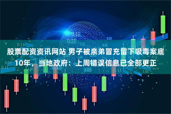 股票配资资讯网站 男子被亲弟冒充留下吸毒案底10年，当地政府：上周错误信息已全部更正