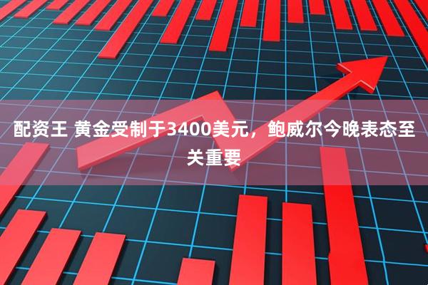 配资王 黄金受制于3400美元，鲍威尔今晚表态至关重要