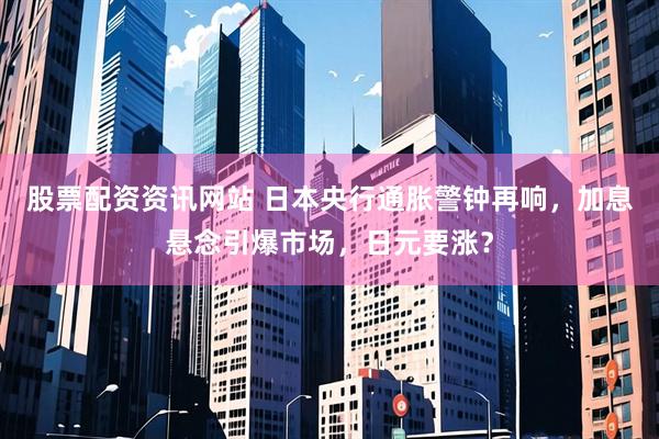 股票配资资讯网站 日本央行通胀警钟再响，加息悬念引爆市场，日元要涨？