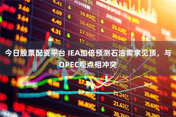 今日股票配资平台 IEA加倍预测石油需求见顶，与OPEC观点相冲突