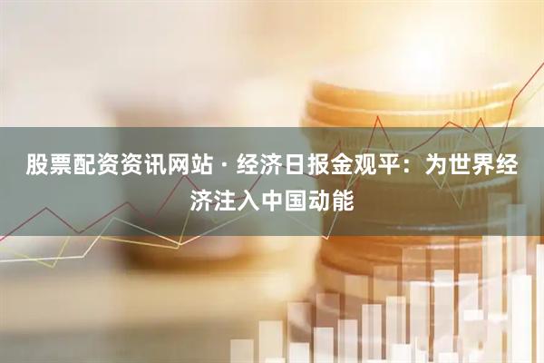 股票配资资讯网站 · 经济日报金观平：为世界经济注入中国动能