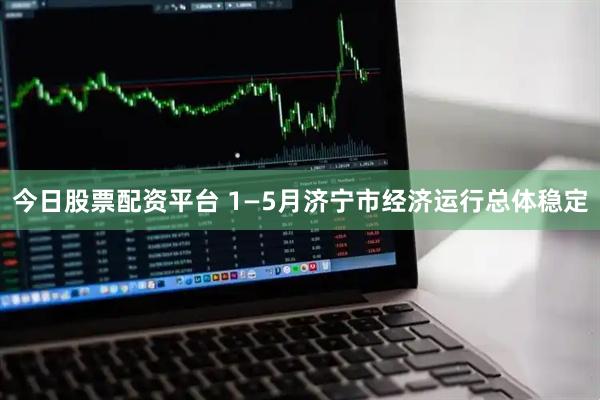 今日股票配资平台 1—5月济宁市经济运行总体稳定