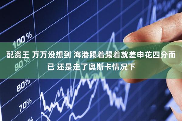 配资王 万万没想到 海港踢着踢着就差申花四分而已 还是走了奥斯卡情况下
