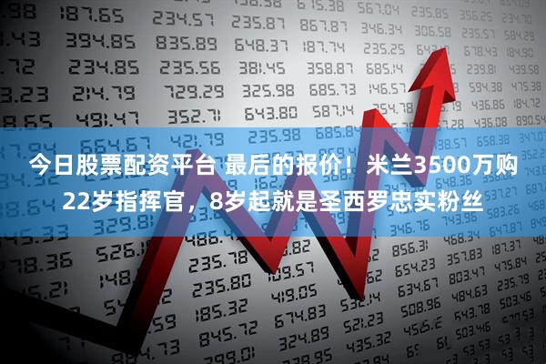 今日股票配资平台 最后的报价！米兰3500万购22岁指挥官，8岁起就是圣西罗忠实粉丝