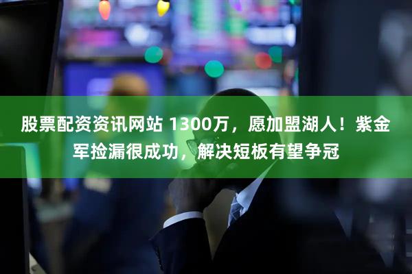 股票配资资讯网站 1300万，愿加盟湖人！紫金军捡漏很成功，解决短板有望争冠