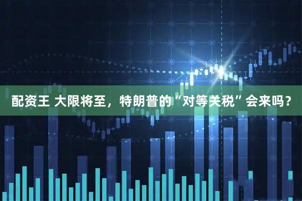 配资王 大限将至，特朗普的“对等关税”会来吗？