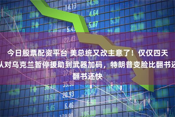 今日股票配资平台 美总统又改主意了！仅仅四天，从对乌克兰暂停援助到武器加码，特朗普变脸比翻书还快