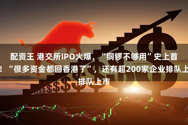 配资王 港交所IPO火爆，“铜锣不够用”史上首次！“很多资金都回香港了”，还有超200家企业排队上市