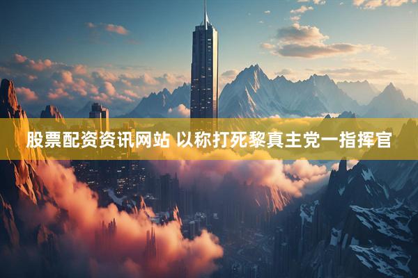 股票配资资讯网站 以称打死黎真主党一指挥官