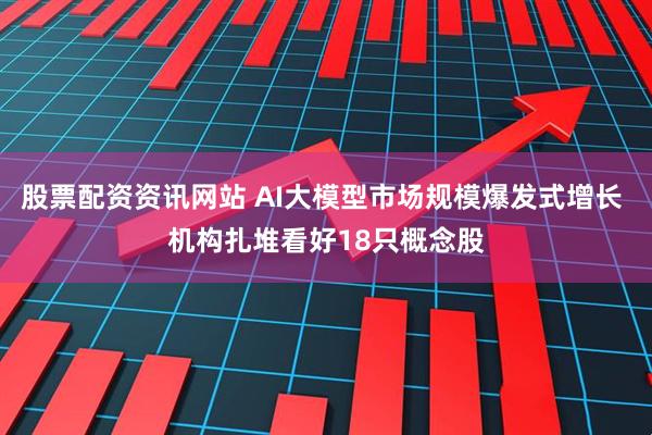 股票配资资讯网站 AI大模型市场规模爆发式增长 机构扎堆看好18只概念股