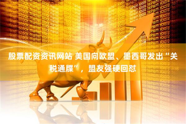 股票配资资讯网站 美国向欧盟、墨西哥发出“关税通牒”，盟友强硬回怼