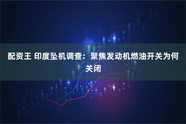 配资王 印度坠机调查：聚焦发动机燃油开关为何关闭
