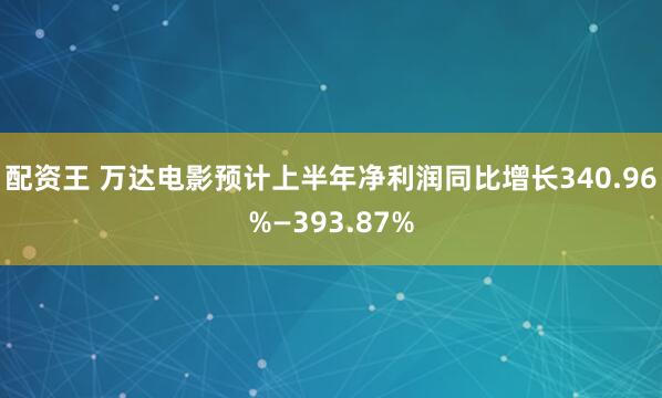 配资王 万达电影预计上半年净利润同比增长340.96%—393.87%