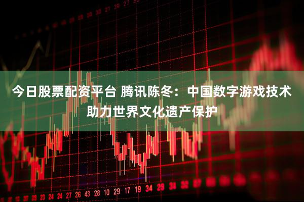 今日股票配资平台 腾讯陈冬：中国数字游戏技术助力世界文化遗产保护