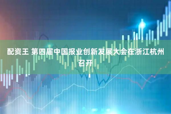 配资王 第四届中国报业创新发展大会在浙江杭州召开