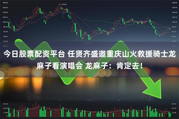 今日股票配资平台 任贤齐盛邀重庆山火救援骑士龙麻子看演唱会 龙麻子：肯定去！