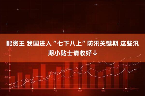 配资王 我国进入“七下八上”防汛关键期 这些汛期小贴士请收好↓
