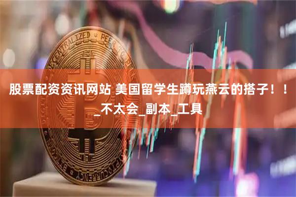 股票配资资讯网站 美国留学生蹲玩燕云的搭子！！_不太会_副本_工具