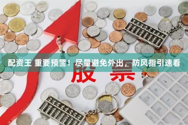配资王 重要预警！尽量避免外出，防风指引速看