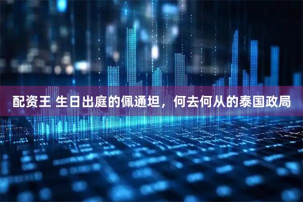 配资王 生日出庭的佩通坦，何去何从的泰国政局
