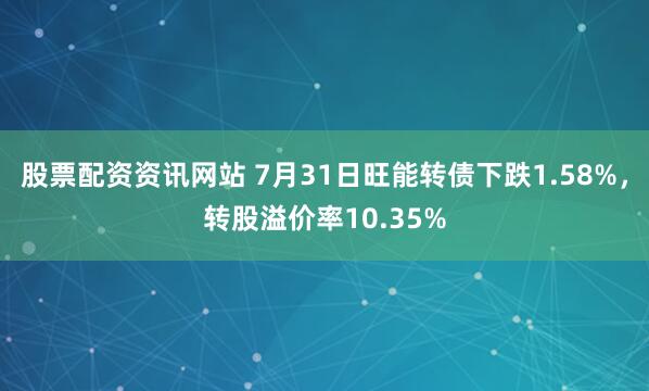 股票配资资讯网站 7月31日旺能转债下跌1.58%，转股溢价率10.35%