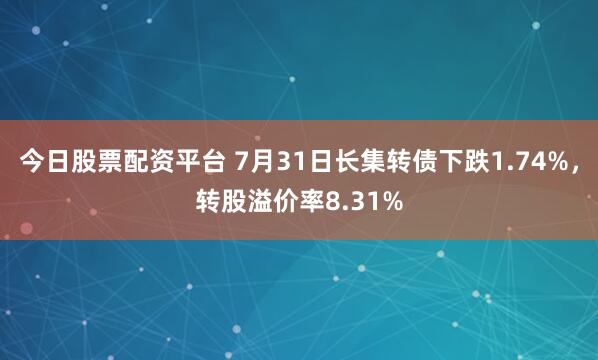 今日股票配资平台 7月31日长集转债下跌1.74%，转股溢价率8.31%