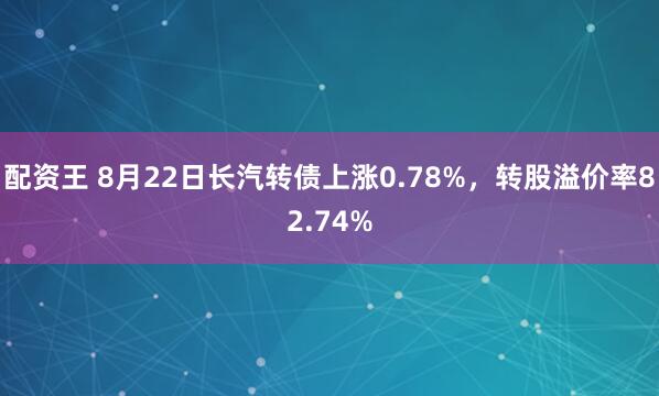 配资王 8月22日长汽转债上涨0.78%，转股溢价率82.74%