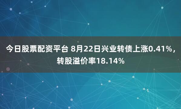今日股票配资平台 8月22日兴业转债上涨0.41%，转股溢价率18.14%