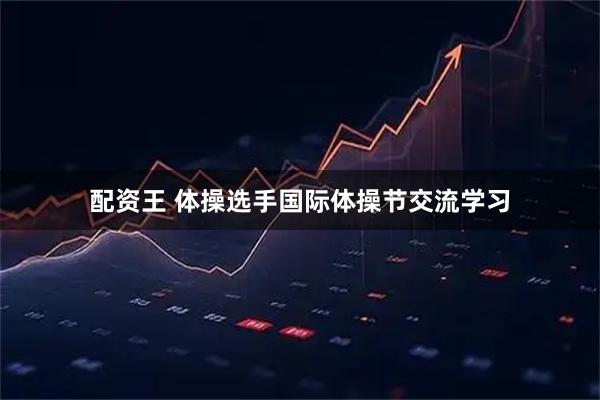 配资王 体操选手国际体操节交流学习