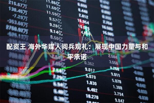 配资王 海外华媒人阅兵观礼：展现中国力量与和平承诺